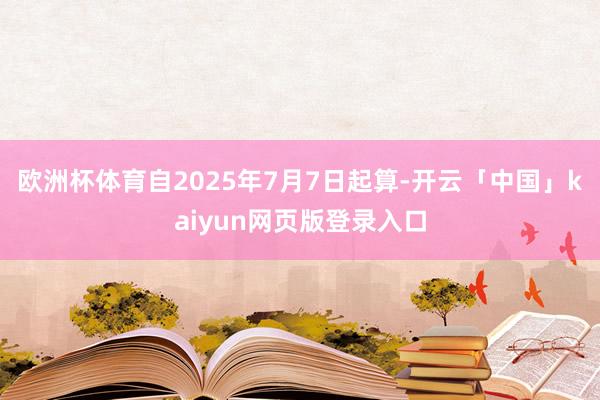 欧洲杯体育自2025年7月7日起算-开云「中国」kaiyun网页版登录入口