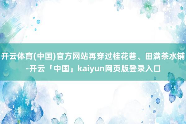 开云体育(中国)官方网站再穿过桂花巷、田满茶水铺-开云「中国」kaiyun网页版登录入口