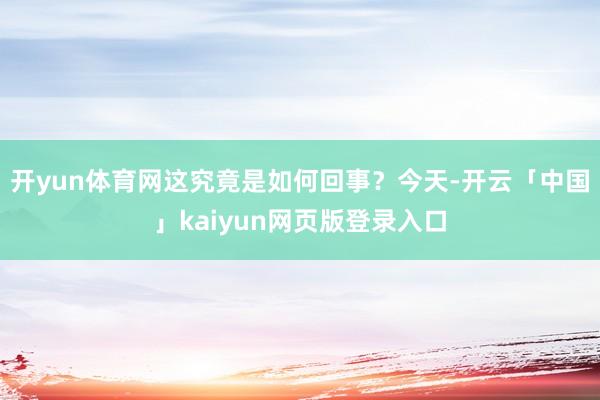 开yun体育网这究竟是如何回事？今天-开云「中国」kaiyun网页版登录入口