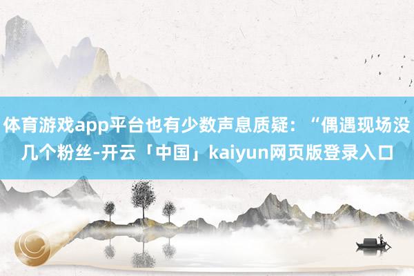 体育游戏app平台也有少数声息质疑：“偶遇现场没几个粉丝-开云「中国」kaiyun网页版登录入口