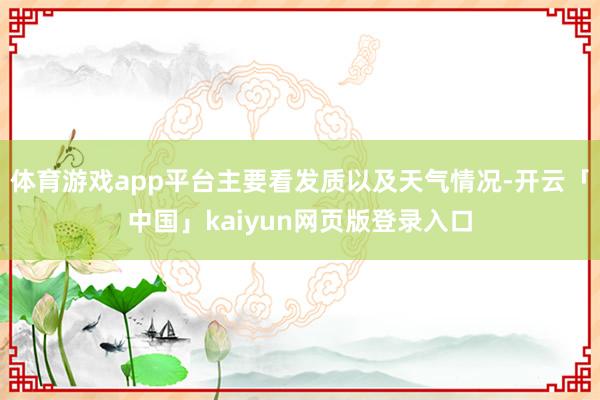 体育游戏app平台主要看发质以及天气情况-开云「中国」kaiyun网页版登录入口