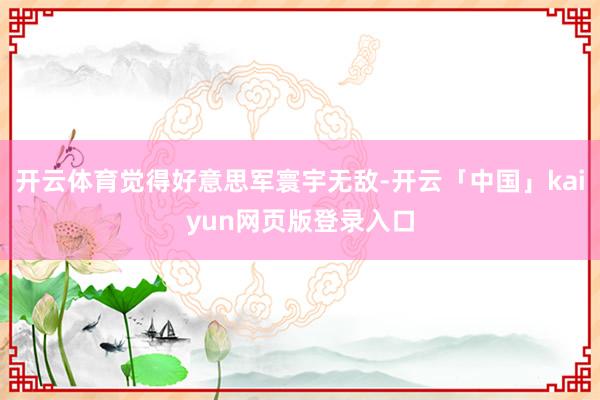 开云体育觉得好意思军寰宇无敌-开云「中国」kaiyun网页版登录入口