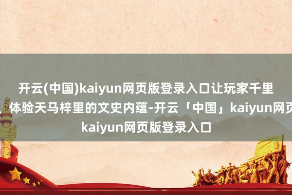 开云(中国)kaiyun网页版登录入口让玩家千里浸感受昭苏、体验天马梓里的文史内蕴-开云「中国」kaiyun网页版登录入口