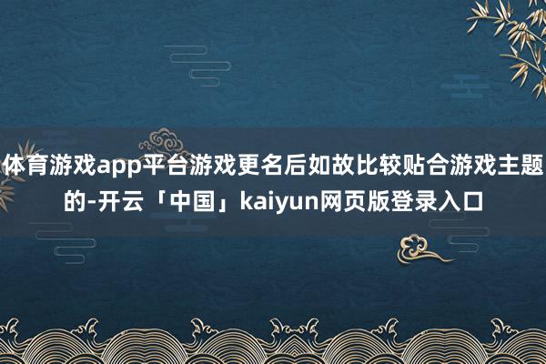 体育游戏app平台游戏更名后如故比较贴合游戏主题的-开云「中国」kaiyun网页版登录入口