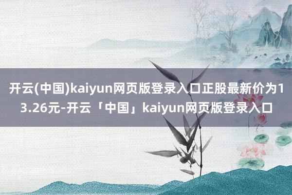 开云(中国)kaiyun网页版登录入口正股最新价为13.26元-开云「中国」kaiyun网页版登录入口