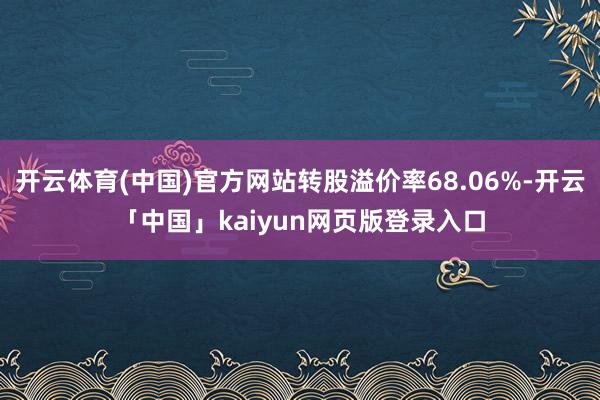 开云体育(中国)官方网站转股溢价率68.06%-开云「中国」kaiyun网页版登录入口