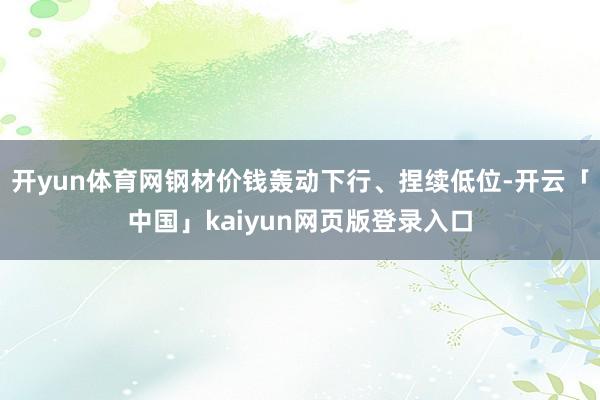 开yun体育网钢材价钱轰动下行、捏续低位-开云「中国」kaiyun网页版登录入口