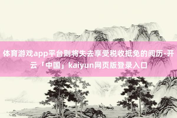 体育游戏app平台则将失去享受税收抵免的阅历-开云「中国」kaiyun网页版登录入口