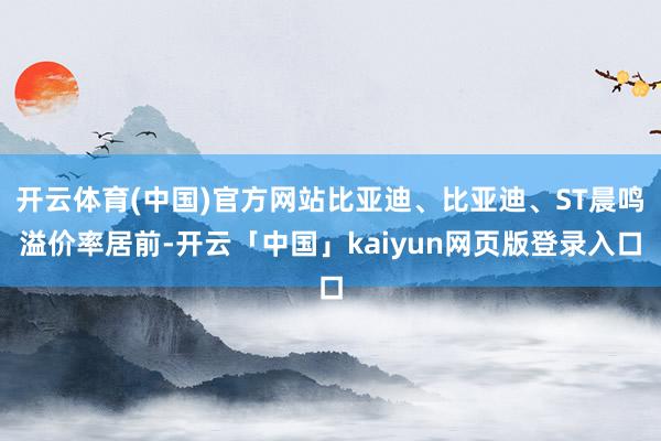 开云体育(中国)官方网站比亚迪、比亚迪、ST晨鸣溢价率居前-开云「中国」kaiyun网页版登录入口