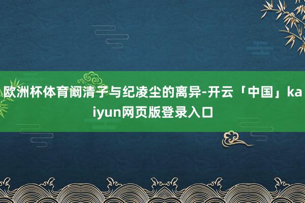 欧洲杯体育阚清子与纪凌尘的离异-开云「中国」kaiyun网页版登录入口