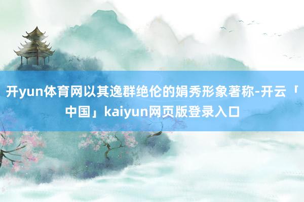 开yun体育网以其逸群绝伦的娟秀形象著称-开云「中国」kaiyun网页版登录入口
