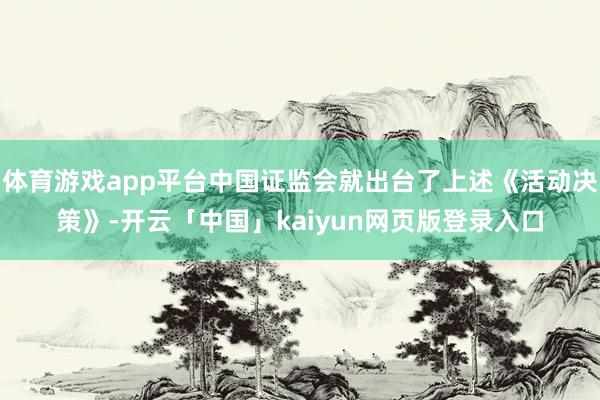 体育游戏app平台中国证监会就出台了上述《活动决策》-开云「中国」kaiyun网页版登录入口