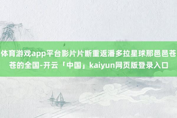 体育游戏app平台影片片断重返潘多拉星球那邑邑苍苍的全国-开云「中国」kaiyun网页版登录入口