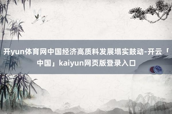开yun体育网中国经济高质料发展塌实鼓动-开云「中国」kaiyun网页版登录入口
