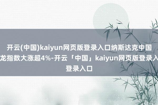 开云(中国)kaiyun网页版登录入口纳斯达克中国金龙指数大涨超4%-开云「中国」kaiyun网页版登录入口