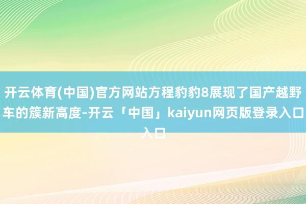 开云体育(中国)官方网站方程豹豹8展现了国产越野车的簇新高度-开云「中国」kaiyun网页版登录入口