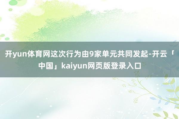 开yun体育网这次行为由9家单元共同发起-开云「中国」kaiyun网页版登录入口