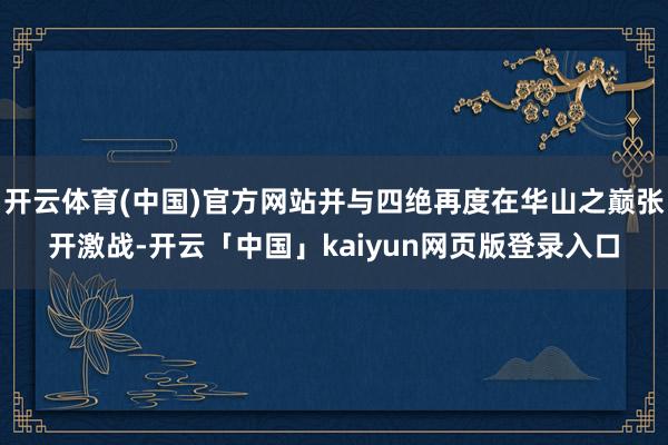 开云体育(中国)官方网站并与四绝再度在华山之巅张开激战-开云「中国」kaiyun网页版登录入口