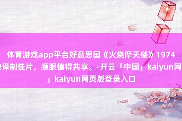 体育游戏app平台好意思国《火烧摩天楼》1974好意思国惊悚译制佳片，顺眼值得共享。-开云「中国」kaiyun网页版登录入口