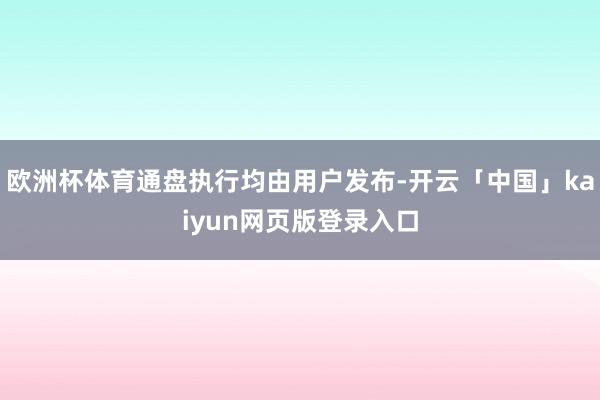欧洲杯体育通盘执行均由用户发布-开云「中国」kaiyun网页版登录入口