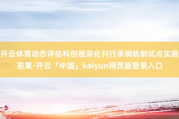 开云体育动态评估科创板深化刊行承销轨制试点实施恶果-开云「中国」kaiyun网页版登录入口