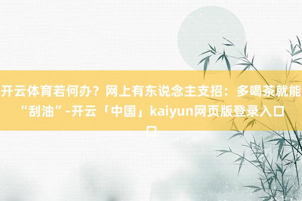 开云体育若何办？网上有东说念主支招：多喝茶就能“刮油”-开云「中国」kaiyun网页版登录入口