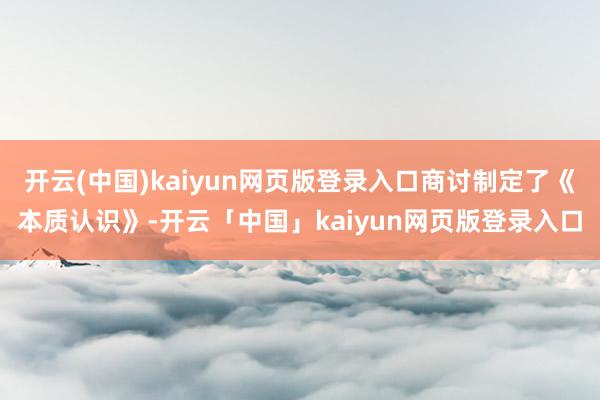 开云(中国)kaiyun网页版登录入口商讨制定了《本质认识》-开云「中国」kaiyun网页版登录入口
