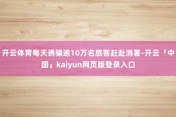 开云体育每天诱骗逾10万名旅客赶赴消暑-开云「中国」kaiyun网页版登录入口