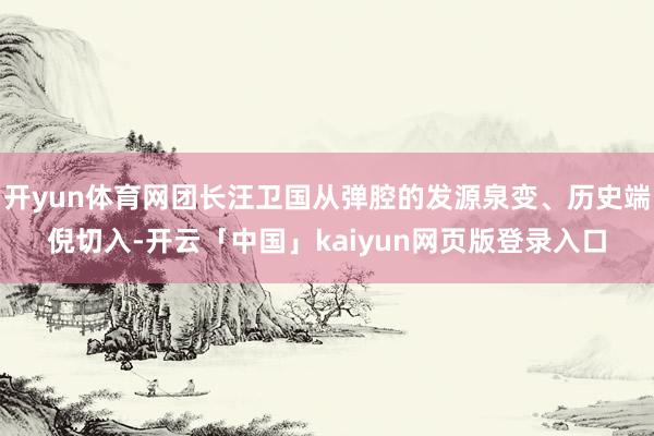 开yun体育网团长汪卫国从弹腔的发源泉变、历史端倪切入-开云「中国」kaiyun网页版登录入口
