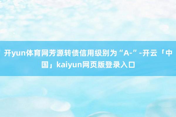 开yun体育网芳源转债信用级别为“A-”-开云「中国」kaiyun网页版登录入口