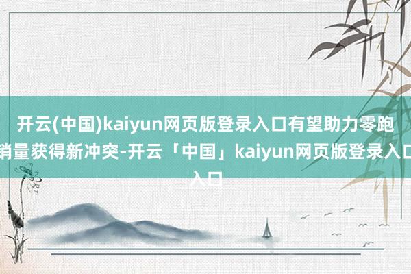 开云(中国)kaiyun网页版登录入口有望助力零跑销量获得新冲突-开云「中国」kaiyun网页版登录入口