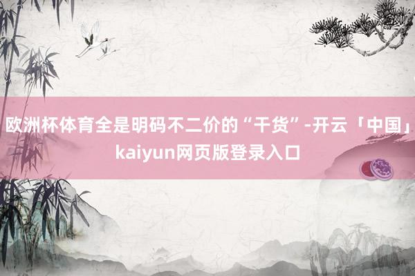 欧洲杯体育全是明码不二价的“干货”-开云「中国」kaiyun网页版登录入口