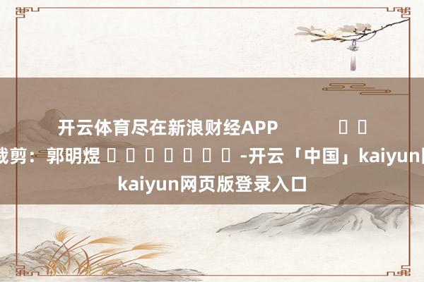 开云体育尽在新浪财经APP            						包袱裁剪：郭明煜 							-开云「中国」kaiyun网页版登录入口