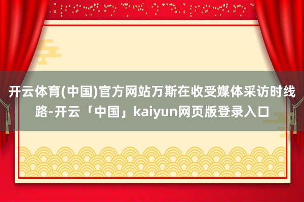 开云体育(中国)官方网站　　万斯在收受媒体采访时线路-开云「中国」kaiyun网页版登录入口
