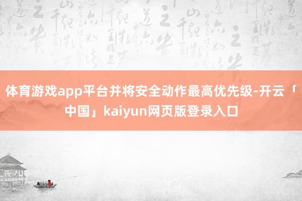 体育游戏app平台并将安全动作最高优先级-开云「中国」kaiyun网页版登录入口