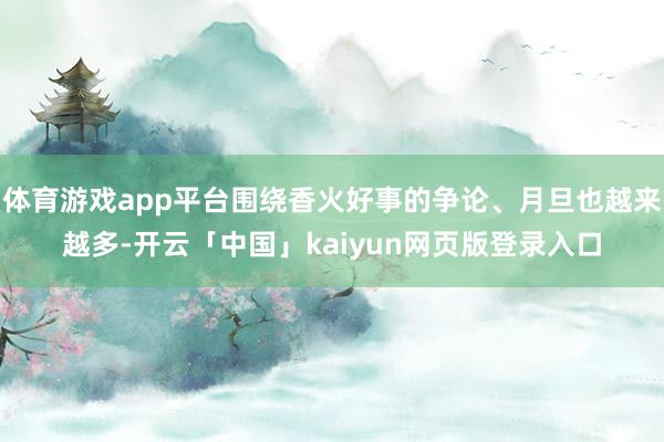 体育游戏app平台围绕香火好事的争论、月旦也越来越多-开云「中国」kaiyun网页版登录入口