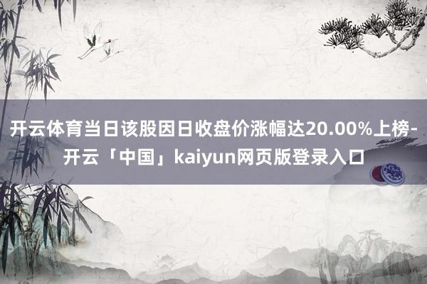 开云体育当日该股因日收盘价涨幅达20.00%上榜-开云「中国」kaiyun网页版登录入口