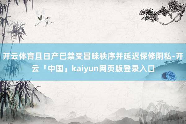 开云体育且日产已禁受冒昧秩序并延迟保修阴私-开云「中国」kaiyun网页版登录入口