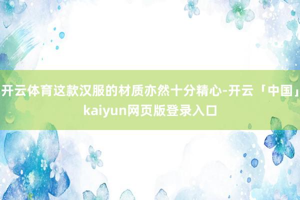 开云体育这款汉服的材质亦然十分精心-开云「中国」kaiyun网页版登录入口