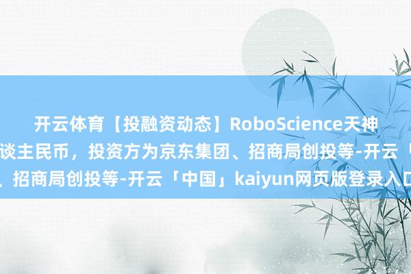 开云体育【投融资动态】RoboScience天神轮融资，融资额近2亿东谈主民币，投资方为京东集团、招商局创投等-开云「中国」kaiyun网页版登录入口