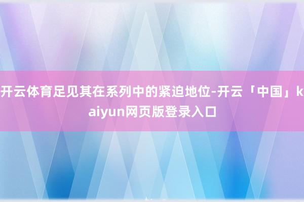 开云体育足见其在系列中的紧迫地位-开云「中国」kaiyun网页版登录入口