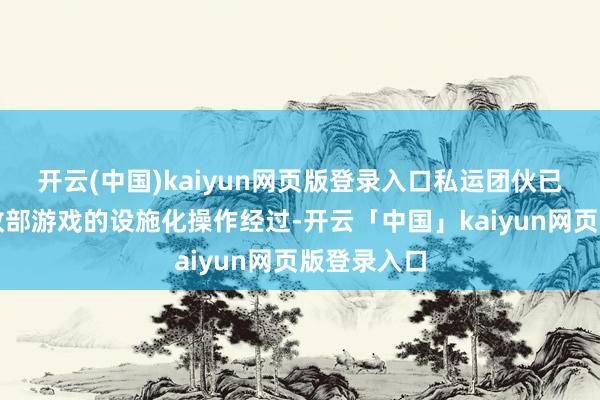 开云(中国)kaiyun网页版登录入口私运团伙已酿成针雠敌部游戏的设施化操作经过-开云「中国」kaiyun网页版登录入口