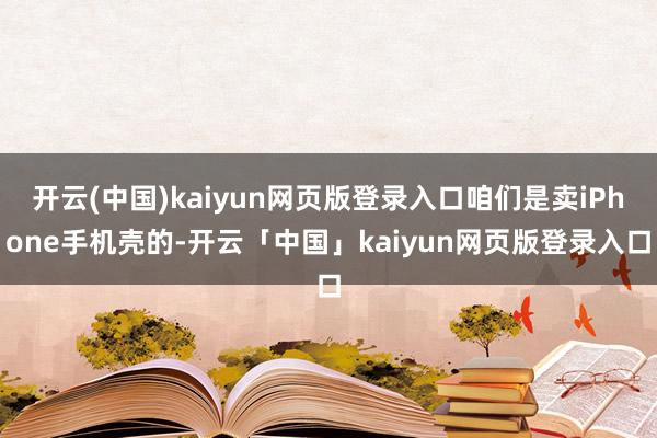 开云(中国)kaiyun网页版登录入口咱们是卖iPhone手机壳的-开云「中国」kaiyun网页版登录入口