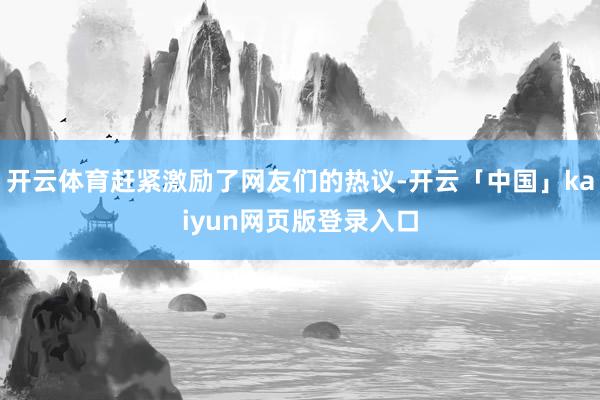 开云体育赶紧激励了网友们的热议-开云「中国」kaiyun网页版登录入口