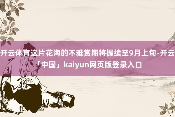 开云体育这片花海的不雅赏期将握续至9月上旬-开云「中国」kaiyun网页版登录入口
