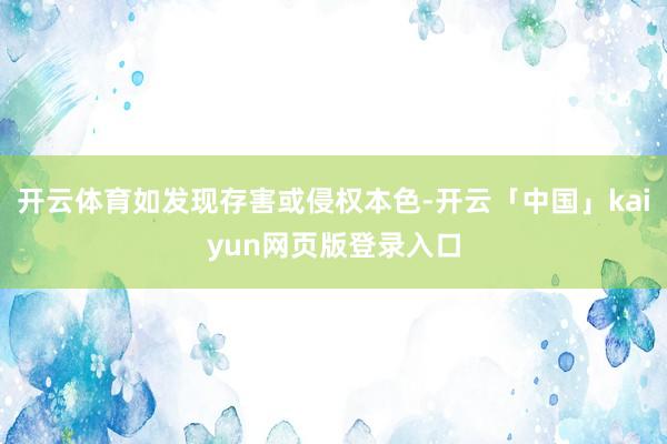 开云体育如发现存害或侵权本色-开云「中国」kaiyun网页版登录入口