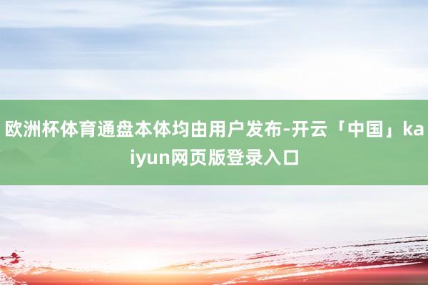 欧洲杯体育通盘本体均由用户发布-开云「中国」kaiyun网页版登录入口