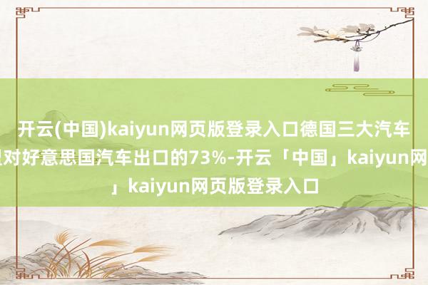 开云(中国)kaiyun网页版登录入口德国三大汽车制造商占欧盟对好意思国汽车出口的73%-开云「中国」kaiyun网页版登录入口