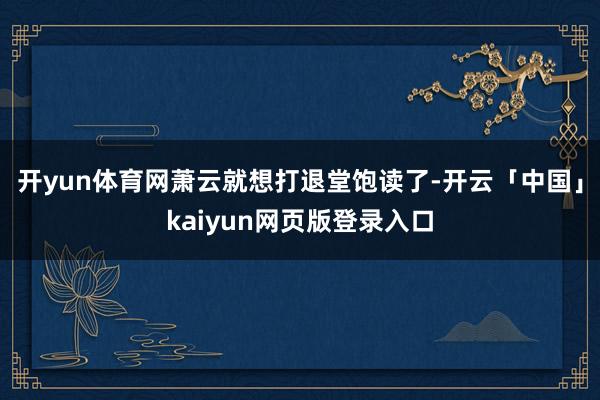 开yun体育网萧云就想打退堂饱读了-开云「中国」kaiyun网页版登录入口