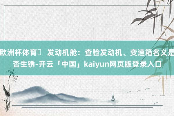欧洲杯体育✅ 发动机舱：查验发动机、变速箱名义是否生锈-开云「中国」kaiyun网页版登录入口